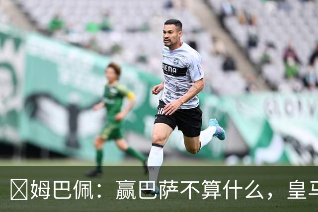 ​姆巴佩：赢巴萨不算什么，皇马必须每场都赢