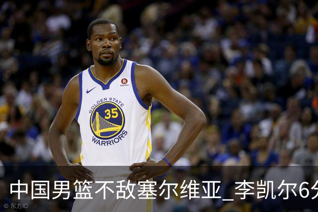 中国男篮不敌塞尔维亚 李凯尔6分4板赵睿13分