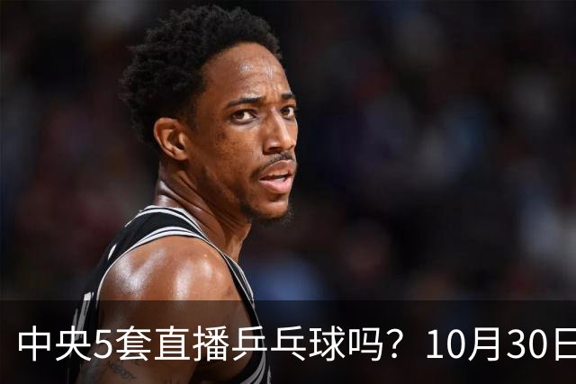 中央5套直播乒乓球吗？10月30日CCTV5直播WTT冠军赛！国乒出战5场