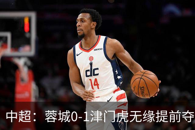 中超：蓉城0-1津门虎无缘提前夺冠，基莱斯补时绝杀