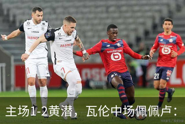 主场1-2黄潜，瓦伦中场佩佩卢：红牌成为比赛转折点