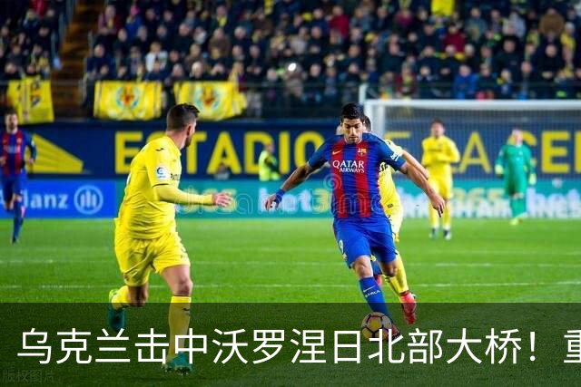 乌克兰击中沃罗涅日北部大桥！重创俄罗斯航空工业