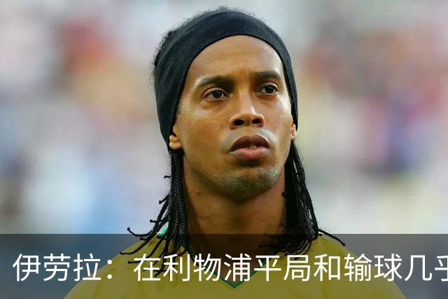 伊劳拉：在利物浦平局和输球几乎没区别，必须在比赛中更加勇敢
