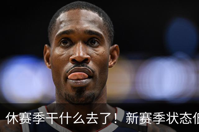 休赛季干什么去了！新赛季状态低迷的四位超级巨星
