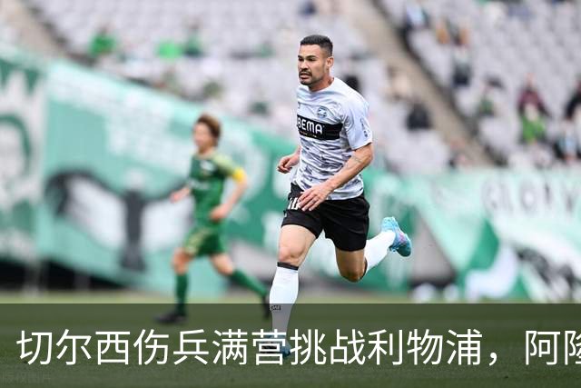 切尔西伤兵满营挑战利物浦，阿隆索旧主之战前景堪忧
