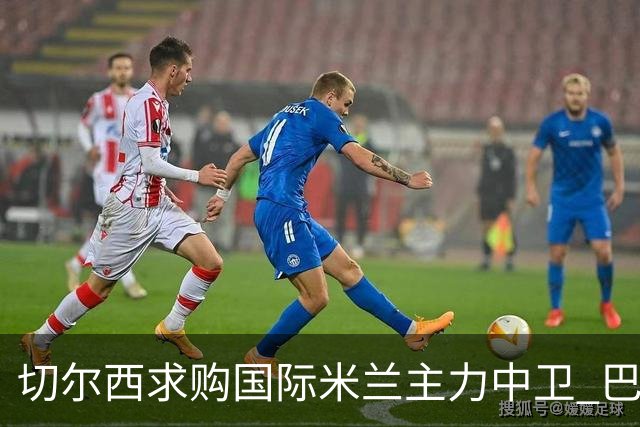 切尔西求购国际米兰主力中卫 巴黎已报价5200万镑