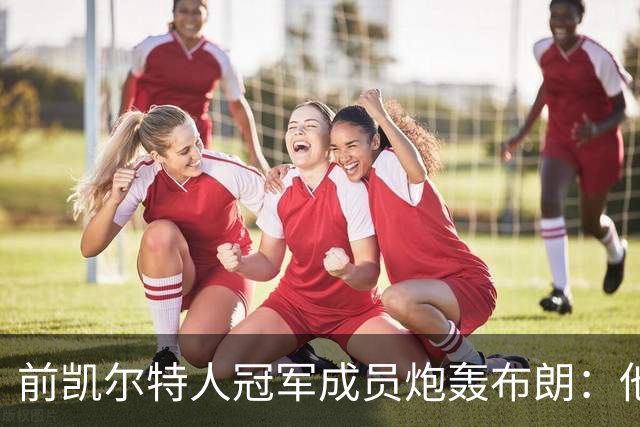 前凯尔特人冠军成员炮轰布朗：他一直在装受害者