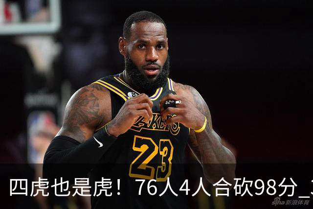四虎也是虎！76人4人合砍98分 3人26+大帝三双VJ两双