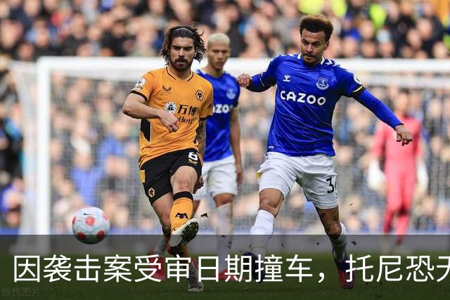 因袭击案受审日期撞车，托尼恐无缘2028欧洲杯