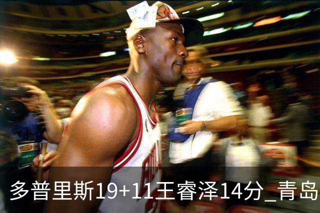 多普里斯19+11王睿泽14分 青岛终结广东4连胜