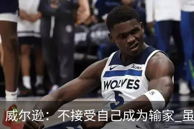 威尔逊：不接受自己成为输家 虽是新秀但仍会承担输球的责任