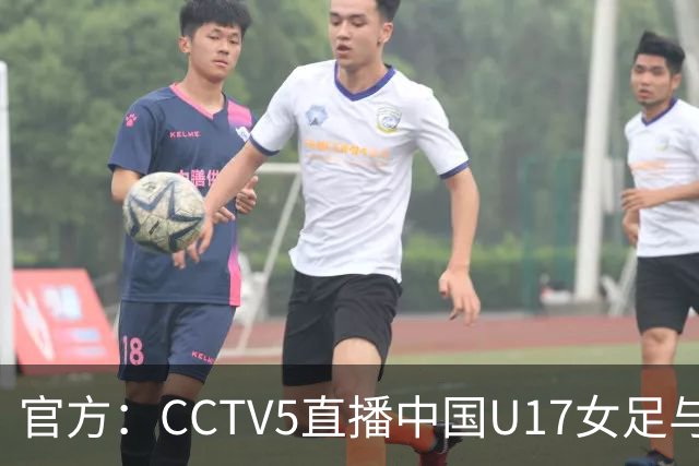 官方：CCTV5直播中国U17女足与法国U17女足的比赛