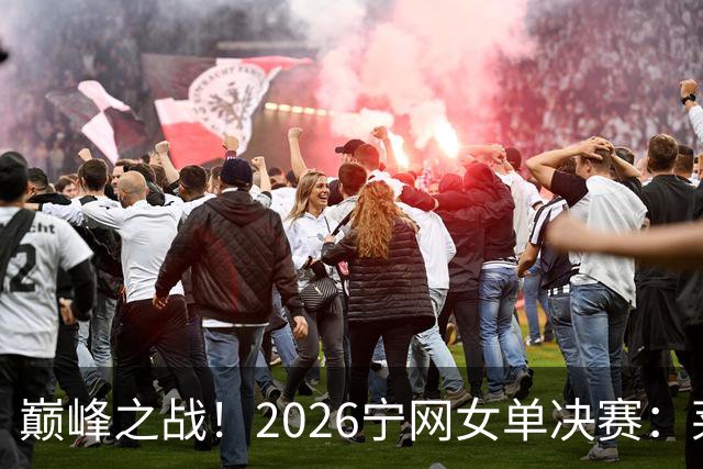 巅峰之战！2026宁网女单决赛：莱巴金娜vs费尔南德斯 卫冕冠军PK前美网亚军