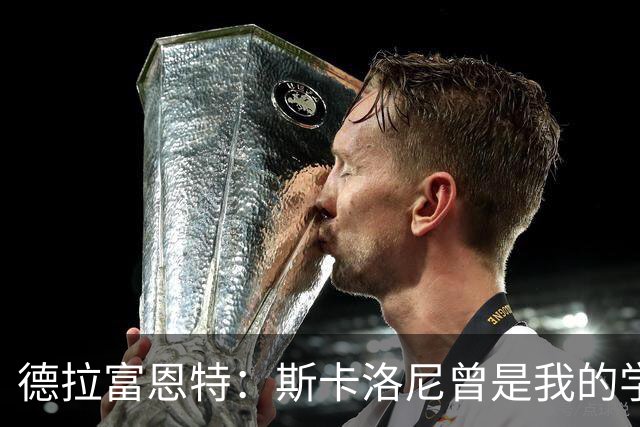 德拉富恩特：斯卡洛尼曾是我的学生 我要求我的球员必须品行端正