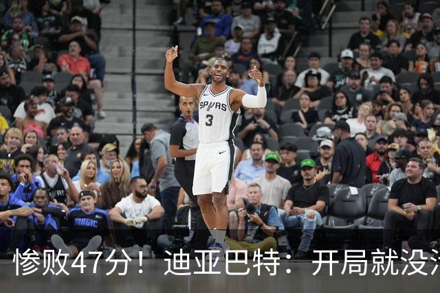 惨败47分！迪亚巴特：开局就没活力，输球是必然