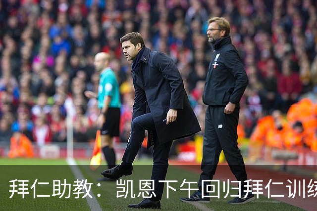 拜仁助教：凯恩下午回归拜仁训练；诺伊尔、穆西亚拉还未痊愈