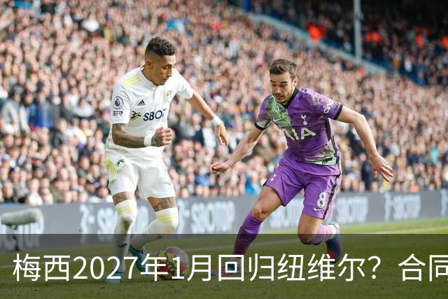 梅西2027年1月回归纽维尔？合同与情怀间的博弈