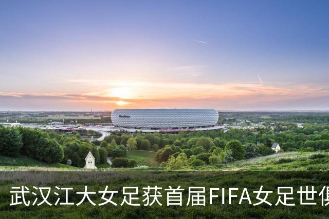 武汉江大女足获首届FIFA女足世俱杯参赛资格