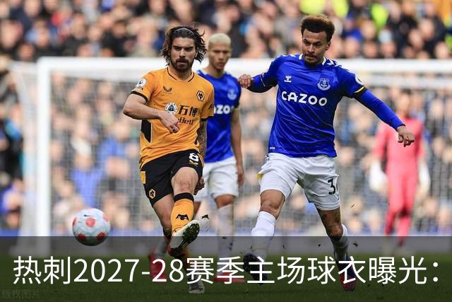 热刺2027-28赛季主场球衣曝光：暗纹致敬中世纪亨利·珀西爵士