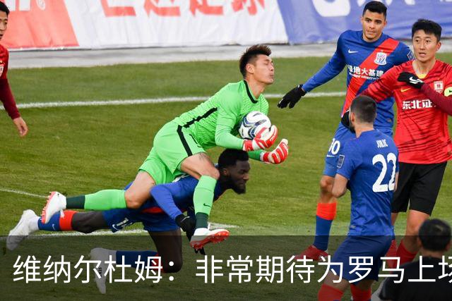 维纳尔杜姆：非常期待为罗马上场 将竭尽全力