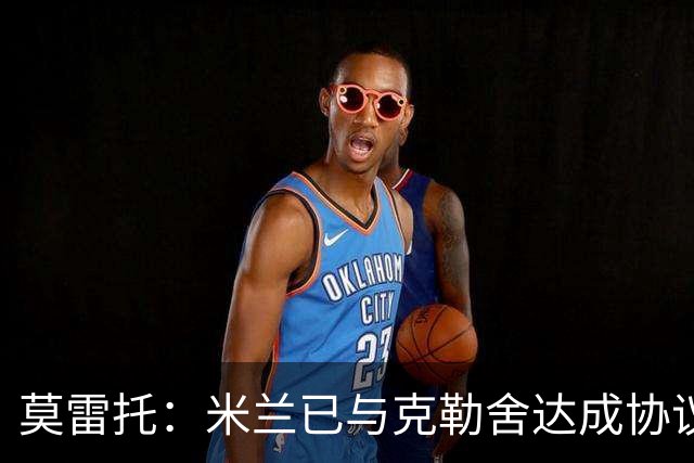 莫雷托：米兰已与克勒舍达成协议，盼1月前放人