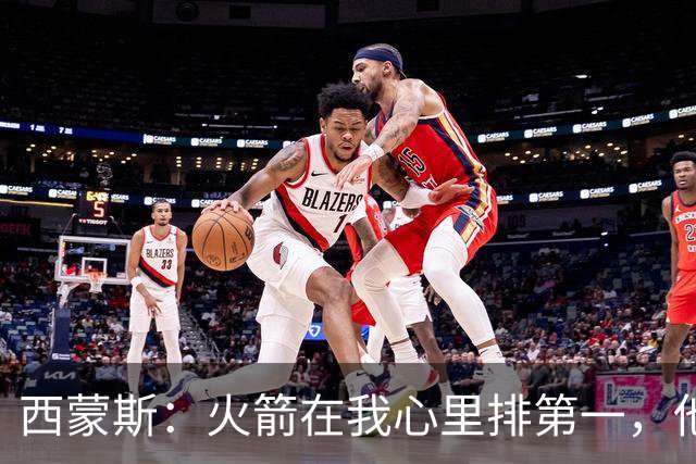 西蒙斯：火箭在我心里排第一，他们现在就是能夺冠的球队