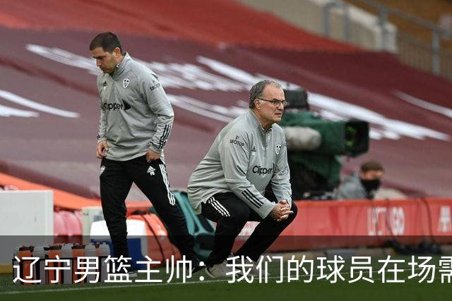 辽宁男篮主帅：我们的球员在场需要持续奔跑提速，让比赛节奏更快