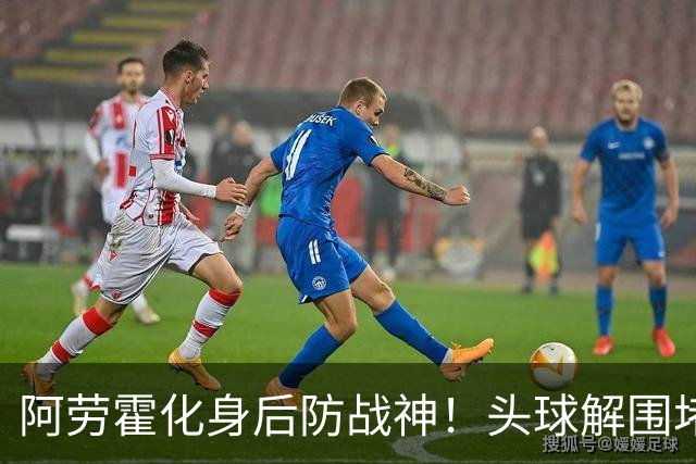 阿劳霍化身后防战神！头球解围堵枪眼，红军最稀缺的战斗精神拉满