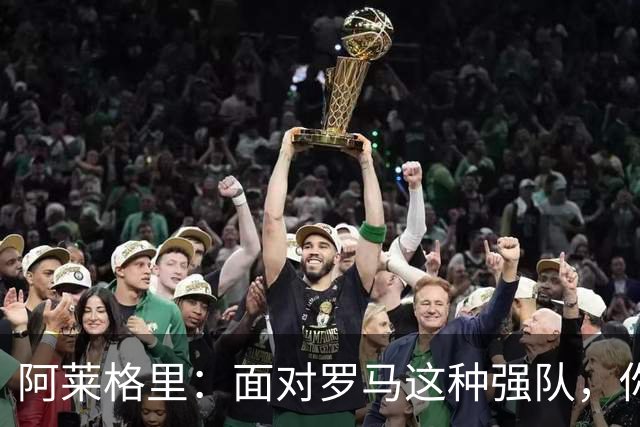 阿莱格里：面对罗马这种强队，你不可能90分钟完全限制住对手