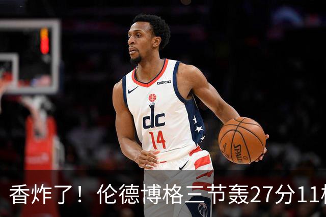 香炸了！伦德博格三节轰27分11板！滑翔上篮引库里庆祝