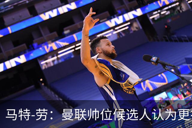 马特-劳：曼联帅位候选人认为更衣室失控，球员发言了过多言论
