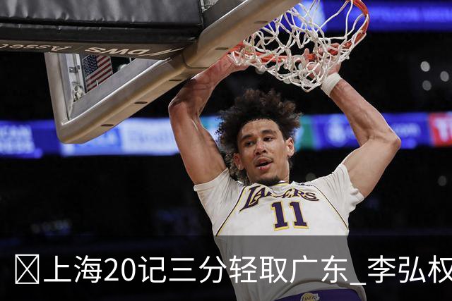 🏀上海20记三分轻取广东 李弘权27+6 拉塞尔22分 博日奇22+6