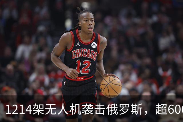 1214架无人机袭击俄罗斯，超600架无人机袭击莫斯科