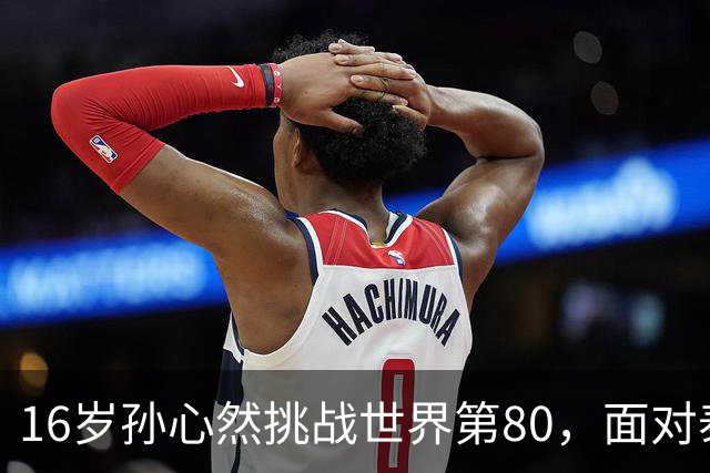 16岁孙心然挑战世界第80，面对泰国猛将沙旺乔，青少年世界第一能否再爆冷门？