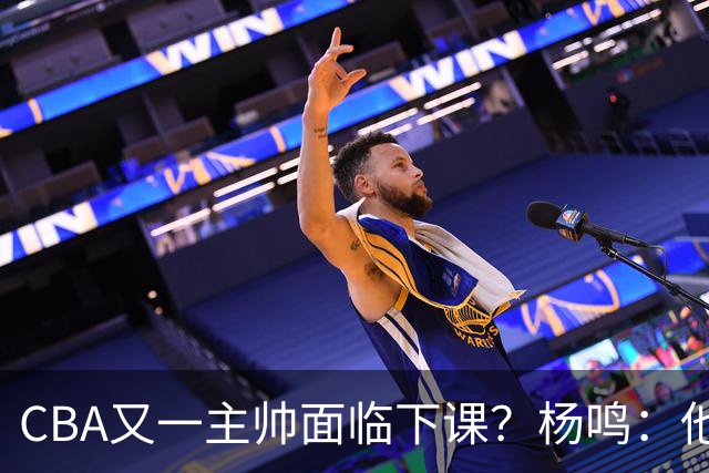 CBA又一主帅面临下课？杨鸣：他对比赛的掌控和熟悉程度很难让人理解